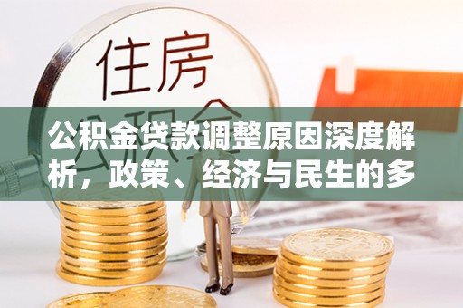 德格公积金贷款调整原因深度解析，政策、经济与民生的多重考量