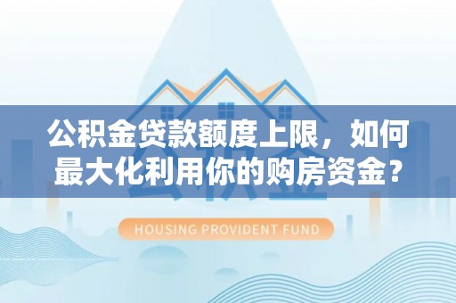 德格公积金贷款额度上限，如何最大化利用你的购房资金？