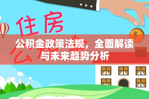 德格公积金政策法规，全面解读与未来趋势分析