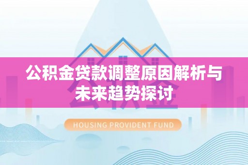 德格公积金贷款调整原因解析与未来趋势探讨