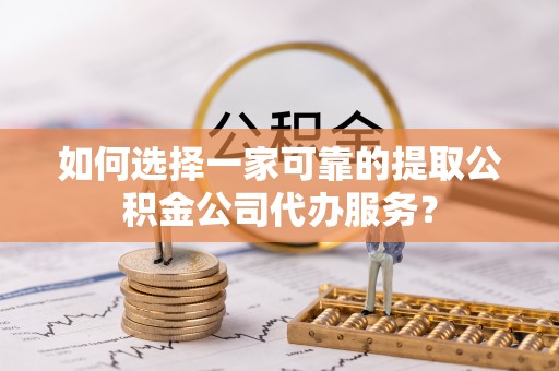 德格如何选择一家可靠的提取公积金公司代办服务？