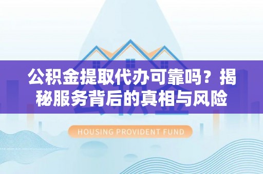 德格公积金提取代办可靠吗？揭秘服务背后的真相与风险