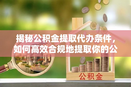德格揭秘公积金提取代办条件，如何高效合规地提取你的公积金