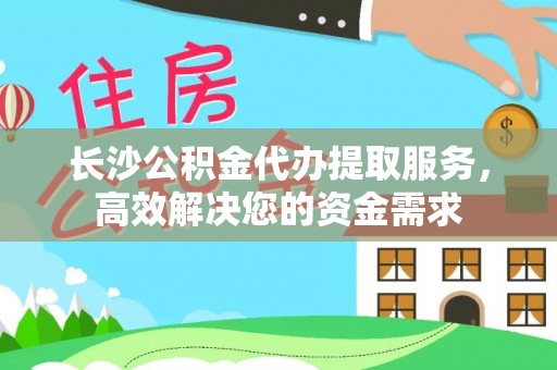 德格长沙公积金代办提取服务，高效解决您的资金需求