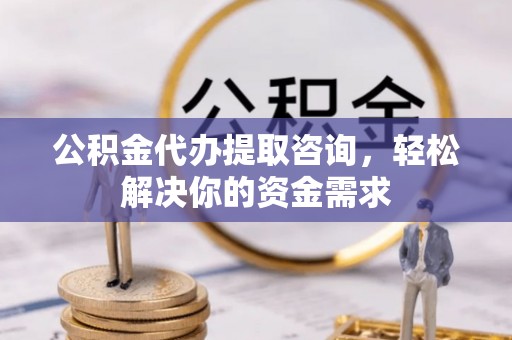 德格公积金代办提取咨询，轻松解决你的资金需求