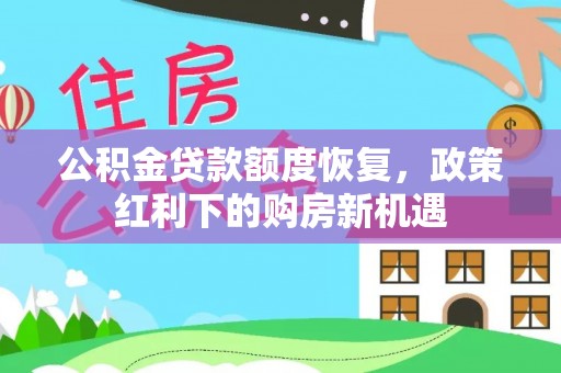 德格公积金贷款额度恢复，政策红利下的购房新机遇