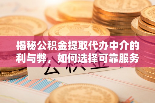 德格揭秘公积金提取代办中介的利与弊，如何选择可靠服务？
