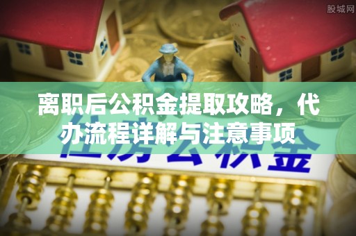 德格离职后公积金提取攻略，代办流程详解与注意事项