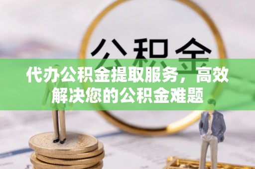 德格代办公积金提取服务，高效解决您的公积金难题