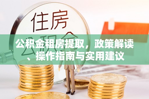 德格公积金租房提取，政策解读、操作指南与实用建议