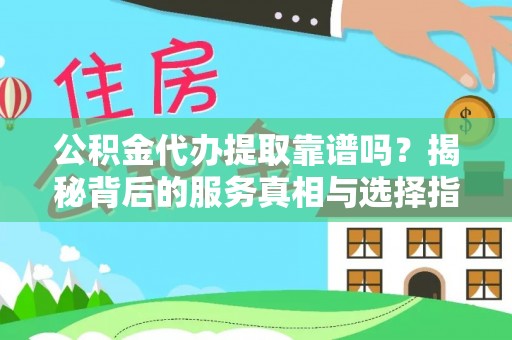 德格公积金代办提取靠谱吗？揭秘背后的服务真相与选择指南