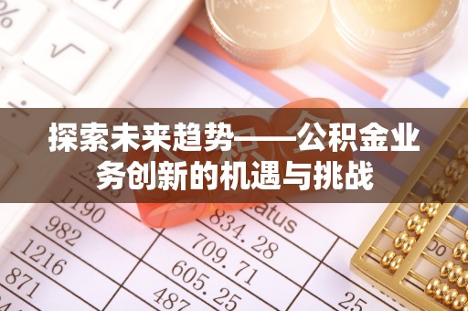 德格探索未来趋势——公积金业务创新的机遇与挑战