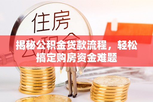 德格揭秘公积金贷款流程，轻松搞定购房资金难题