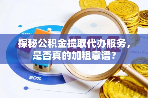 德格探秘公积金提取代办服务，是否真的加粗靠谱？