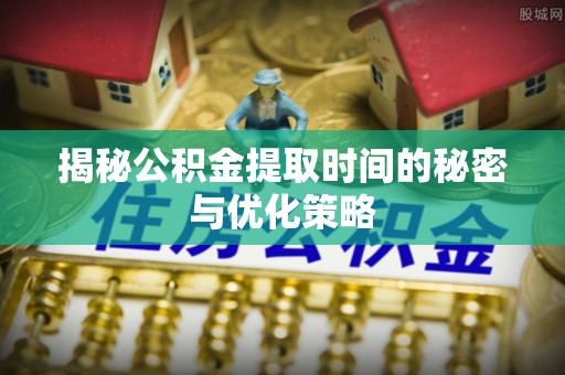 德格揭秘公积金提取时间的秘密与优化策略