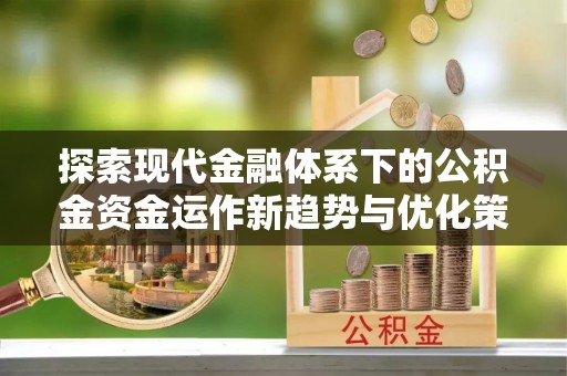 德格探索现代金融体系下的公积金资金运作新趋势与优化策略