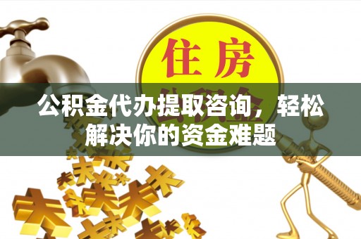 德格公积金代办提取咨询，轻松解决你的资金难题