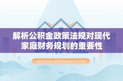 德格解析公积金政策法规对现代家庭财务规划的重要性