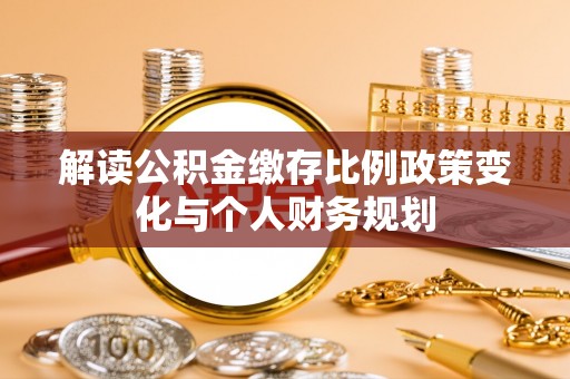 德格解读公积金缴存比例政策变化与个人财务规划