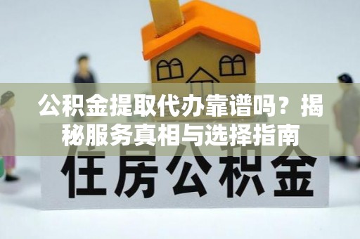 德格公积金提取代办靠谱吗？揭秘服务真相与选择指南