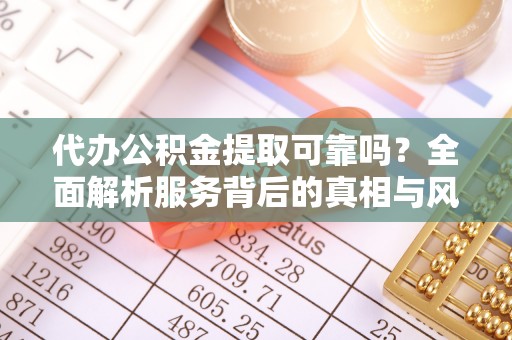 德格代办公积金提取可靠吗？全面解析服务背后的真相与风险