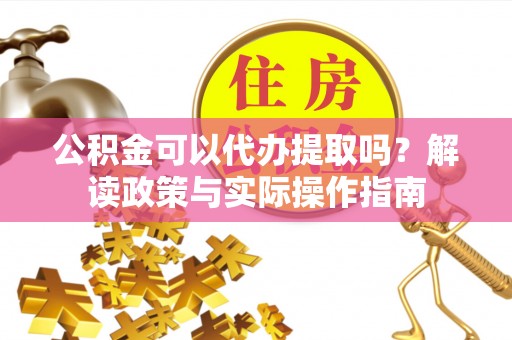德格公积金可以代办提取吗？解读政策与实际操作指南