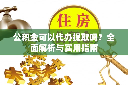 德格公积金可以代办提取吗？全面解析与实用指南