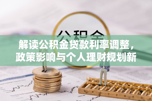 德格解读公积金贷款利率调整，政策影响与个人理财规划新思路