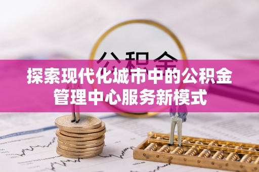 德格探索现代化城市中的公积金管理中心服务新模式