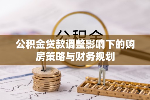 德格公积金贷款调整影响下的购房策略与财务规划
