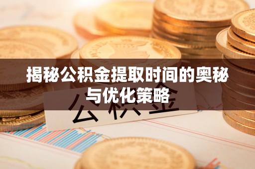 德格揭秘公积金提取时间的奥秘与优化策略