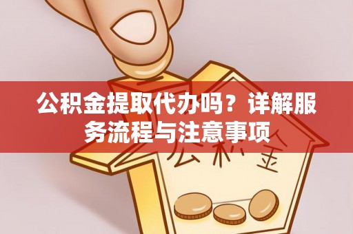 德格公积金提取代办吗？详解服务流程与注意事项