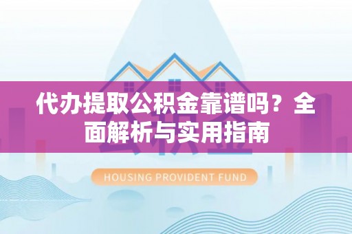 德格代办提取公积金靠谱吗？全面解析与实用指南