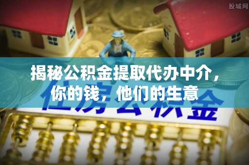 德格揭秘公积金提取代办中介，你的钱，他们的生意