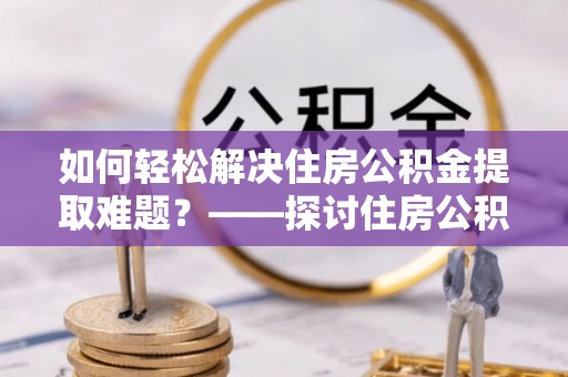 德格如何轻松解决住房公积金提取难题？——探讨住房公积金提取代办服务