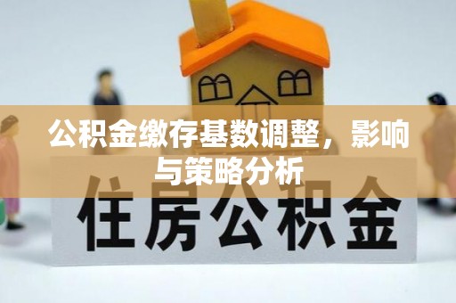 德格公积金缴存基数调整，影响与策略分析
