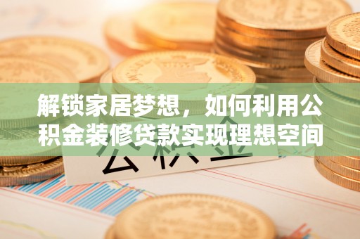 德格解锁家居梦想，如何利用公积金装修贷款实现理想空间