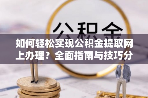 德格如何轻松实现公积金提取网上办理？全面指南与技巧分享