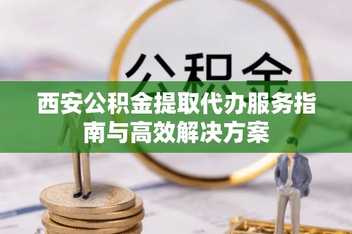 德格西安公积金提取代办服务指南与高效解决方案