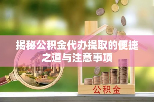 德格揭秘公积金代办提取的便捷之道与注意事项
