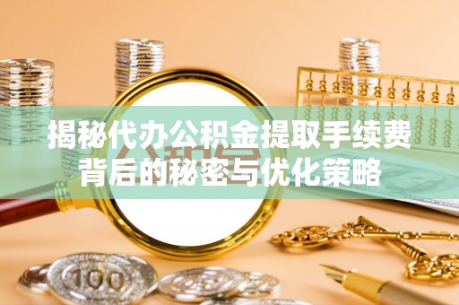 德格揭秘代办公积金提取手续费背后的秘密与优化策略