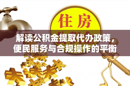 德格解读公积金提取代办政策，便民服务与合规操作的平衡之道