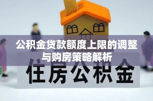 德格公积金贷款额度上限的调整与购房策略解析