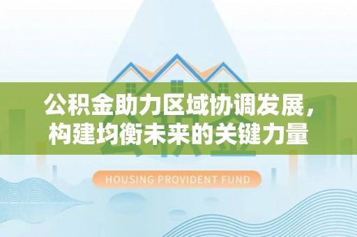 德格公积金助力区域协调发展，构建均衡未来的关键力量