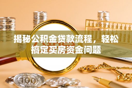 德格揭秘公积金贷款流程，轻松搞定买房资金问题