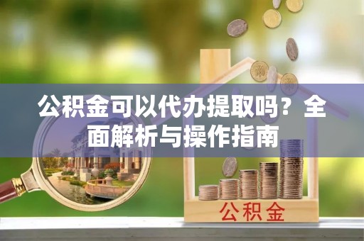 德格公积金可以代办提取吗？全面解析与操作指南