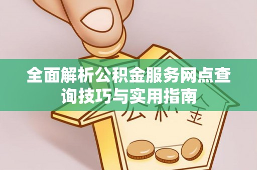 德格全面解析公积金服务网点查询技巧与实用指南