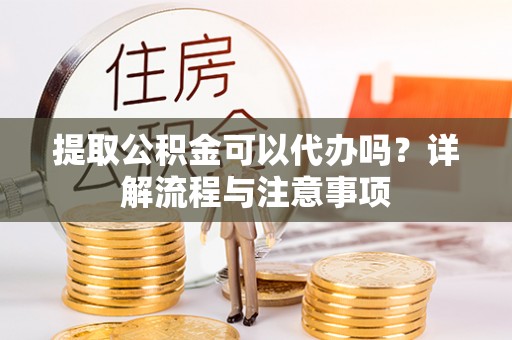 德格提取公积金可以代办吗？详解流程与注意事项
