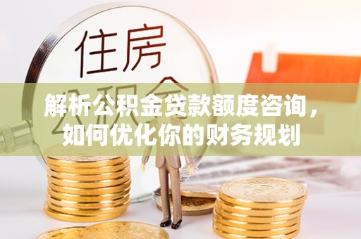 德格解析公积金贷款额度咨询，如何优化你的财务规划