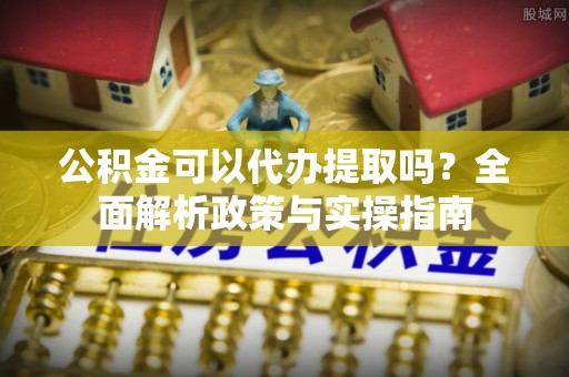 德格公积金可以代办提取吗？全面解析政策与实操指南